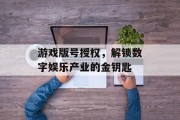 游戏版号授权，解锁数字娱乐产业的金钥匙