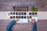 不可思议攻略，解锁神秘世界的奥秘之旅