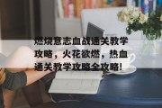 燃烧意志血战通关教学攻略，火花欲燃，热血通关教学攻略全攻略!