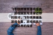 飞牛棋牌捕鱼游戏合集，游戏娱乐与法律边界的探讨，飞牛棋牌捕鱼游戏合集，游戏娱乐与法律边界的探索