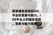 探索捕鱼游戏在iOS平台的发展与魅力，iOS平台上的捕鱼游戏，发展与魅力探索