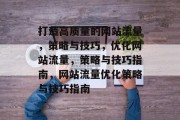 打造高质量的网站流量，策略与技巧，优化网站流量，策略与技巧指南，网站流量优化策略与技巧指南