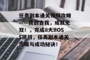 任务副本通关视频攻略——挑战自我,成就无双!,完成8大BOSS挑战,任务副本通关攻略与成功秘诀!