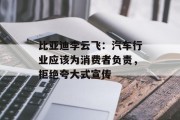 比亚迪李云飞：汽车行业应该为消费者负责，拒绝夸大式宣传