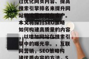 SEO策略是一种全面的在线营销方法,它通过优化网页内容、提高搜索引擎排名来提升网站的流量和潜在客户。本文将探讨SEO策略如何构建高质量的内容,以增加网站在搜索引擎中的曝光率。,互联网营销,SEO策略构建优质内容的方法,SEO策略,创建优质内容以增强网站曝光率 SEO策略是一种全面的在线营销方法,它通过优化网页内容、提高搜索引擎排名来提升网站的流量和潜在客户。本文将探讨SEO策略如何构建高质量的内容,以增加网站在搜索引擎中的曝光率。,互联网营销,SEO策略构建优质内容的方法,SEO策略,创建优质内容以增强网站曝光率