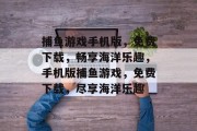 捕鱼游戏手机版,免费下载,畅享海洋乐趣,手机版捕鱼游戏,免费下载,尽享海洋乐趣 捕鱼游戏手机版,免费下载,畅享海洋乐趣,手机版捕鱼游戏,免费下载,尽享海洋乐趣
