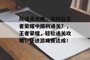 风通关攻略,如何在王者荣耀中顺利通关?,王者荣耀,轻松通关攻略,快进游戏速达成! 风通关攻略,如何在王者荣耀中顺利通关?,王者荣耀,轻松通关攻略,快进游戏速达成!