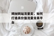 揭秘网站流量卖,如何打造高价值流量交易平台 揭秘网站流量卖,如何打造高价值流量交易平台