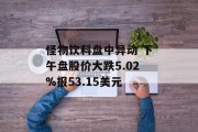 怪物饮料盘中异动 下午盘股价大跌5.02%报53.15美元