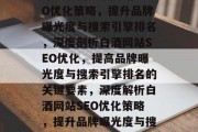 深度解析白酒网站SEO优化策略，提升品牌曝光度与搜索引擎排名，深度剖析白酒网站SEO优化，提高品牌曝光度与搜索引擎排名的关键要素，深度解析白酒网站SEO优化策略，提升品牌曝光度与搜索引擎排名的关键要素
