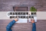 政治新闻的脉搏，解码新时代下的舆论风向