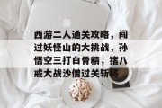 西游二人通关攻略，闯过妖怪山的大挑战，孙悟空三打白骨精，猪八戒大战沙僧过关斩将