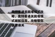 奥特曼通关困难模式攻略,奥特曼通关困难模式破解指南,攻略帮你快速通关