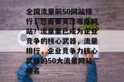 全国流量前50网站排行，您需要关注哪些网站？流量量已成为企业竞争的核心武器，流量排行，企业竞争力核心武器的50大流量网站排名