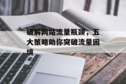 破解网站流量瓶颈，五大策略助你突破流量困境