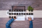 俄总统新闻秘书：不应期待俄美合作能快速取得成果