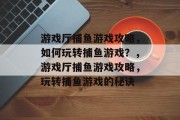 游戏厅捕鱼游戏攻略，如何玩转捕鱼游戏？，游戏厅捕鱼游戏攻略，玩转捕鱼游戏的秘诀