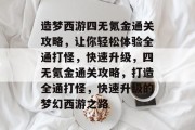 造梦西游四无氪金通关攻略,让你轻松体验全通打怪,快速升级,四无氪金通关攻略,打造全通打怪,快速升级的梦幻西游之路