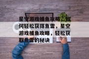 星空游戏捕鱼攻略,如何轻松获得鱼雷,星空游戏捕鱼攻略,轻松获取鱼雷的秘诀 星空游戏捕鱼攻略,如何轻松获得鱼雷,星空游戏捕鱼攻略,轻松获取鱼雷的秘诀