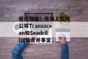 报团取暖？传海上钻井公司Transocean和Seadrill讨论合并事宜