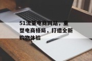 51流量电商网站，重塑电商格局，打造全新购物体验