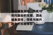 泗水捕鱼游戏,传统与现代融合的乐趣,泗水捕鱼游戏,传统与现代融合的乐趣体验 泗水捕鱼游戏,传统与现代融合的乐趣,泗水捕鱼游戏,传统与现代融合的乐趣体验