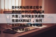 在KK网站搭建过程中遇到的种种问题及解决方案，如何安全快速地搭建KK网站？，如何在KK网站搭建中规避风险与挑战？