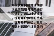 如何使用网站对话插件以更高效地与用户进行沟通？，网站对话插件，提升用户体验的策略，提升用户体验，利用网站对话插件以高效沟通