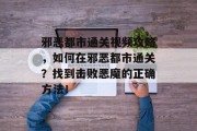 邪恶都市通关视频攻略,如何在邪恶都市通关?找到击败恶魔的正确方法!