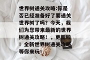 世界树通关攻略:你是否已经准备好了要通关世界树了吗?今天,我们为您带来最新的世界树通关攻略!,更新啦!全新世界树通关攻略等你来玩!