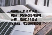 隐藏136关通关攻略视频,实战秘籍与策略分析,隐藏136关通关攻略,实战秘籍解析 隐藏136关通关攻略视频,实战秘籍与策略分析,隐藏136关通关攻略,实战秘籍解析