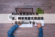 Xbox免费游戏大放送，畅享海量优质游戏，尽在Xbox平台！