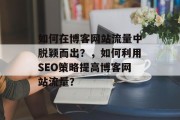 如何在博客网站流量中脱颖而出？，如何利用SEO策略提高博客网站流量？