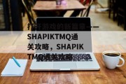 打开游戏的新篇章——SHAPIKTMQ通关攻略，SHAPIKTMQ通关攻略