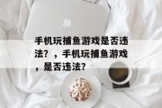 手机玩捕鱼游戏是否违法?,手机玩捕鱼游戏,是否违法? 手机玩捕鱼游戏是否违法?,手机玩捕鱼游戏,是否违法?