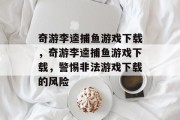 奇游李逵捕鱼游戏下载,奇游李逵捕鱼游戏下载,警惕非法游戏下载的风险 奇游李逵捕鱼游戏下载,奇游李逵捕鱼游戏下载,警惕非法游戏下载的风险