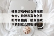 捕鱼游戏中的女孩昵称大全,独特且富有创意的命名指南,捕鱼游戏中的创意女孩昵称大全 捕鱼游戏中的女孩昵称大全,独特且富有创意的命名指南,捕鱼游戏中的创意女孩昵称大全