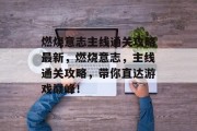 燃烧意志主线通关攻略最新,燃烧意志,主线通关攻略,带你直达游戏巅峰!