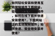 如何轻松安装和使用互动视频插件下载网站，轻松获取互动视频插件，如何在线下载并快速安装使用?，下载网站上的互动视频插件，如何快速、安全地安装并使用?