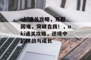 uki通关攻略，克服困难，突破自我！，uki通关攻略，逆境中的挑战与成长