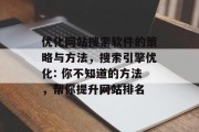 优化网站搜索软件的策略与方法，搜索引擎优化: 你不知道的方法，帮你提升网站排名
