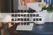 水上跑酷通关攻略,一场游戏中的生存挑战,水上跑酷通关,全程策略与生存挑战