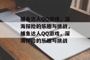捕鱼达人QQ游戏,深海探险的乐趣与挑战,捕鱼达人QQ游戏,深海探险的乐趣与挑战 捕鱼达人QQ游戏,深海探险的乐趣与挑战,捕鱼达人QQ游戏,深海探险的乐趣与挑战