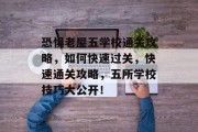 恐惧老屋五学校通关攻略,如何快速过关,快速通关攻略,五所学校技巧大公开! 恐惧老屋五学校通关攻略,如何快速过关,快速通关攻略,五所学校技巧大公开!