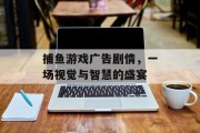 捕鱼游戏广告剧情，一场视觉与智慧的盛宴