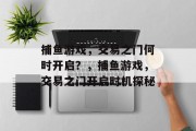 捕鱼游戏,交易之门何时开启?,捕鱼游戏,交易之门开启时机探秘 捕鱼游戏,交易之门何时开启?,捕鱼游戏,交易之门开启时机探秘