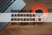挑战恐惧的心扉!解锁通关视频攻略指南!,解锁游戏通关攻略,恐惧的心扉破解之路