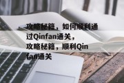 攻略秘籍，如何顺利通过Qinfan通关，攻略秘籍，顺利Qinfan通关