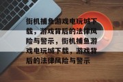 街机捕鱼游戏电玩城下载，游戏背后的法律风险与警示，街机捕鱼游戏电玩城下载，游戏背后的法律风险与警示