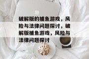 破解版的捕鱼游戏,风险与法律问题探讨,破解版捕鱼游戏,风险与法律问题探讨 破解版的捕鱼游戏,风险与法律问题探讨,破解版捕鱼游戏,风险与法律问题探讨